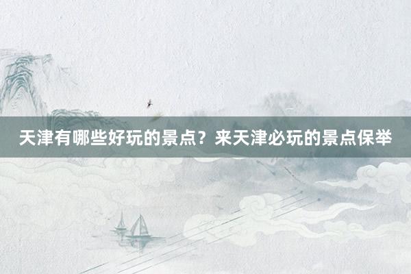 天津有哪些好玩的景点?来天津必玩的景点保举